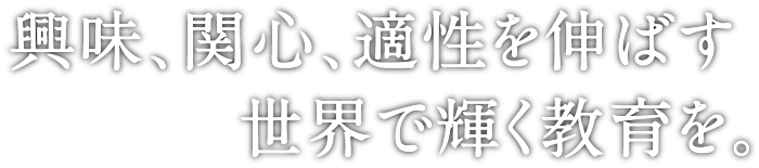 興味、関心、適性を伸ばす世界で輝く教育を。